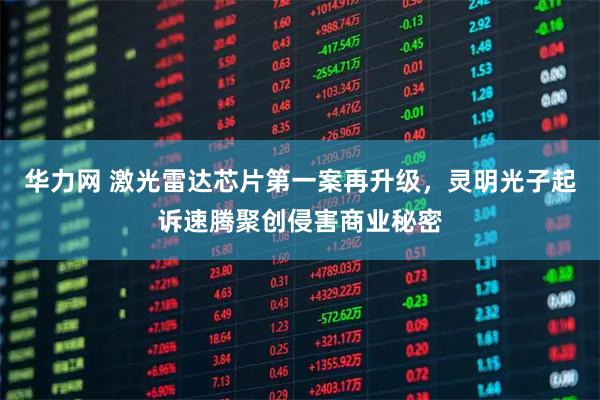 华力网 激光雷达芯片第一案再升级，灵明光子起诉速腾聚创侵害商业秘密