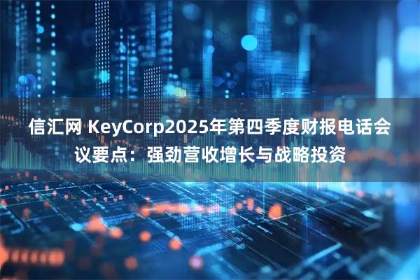 信汇网 KeyCorp2025年第四季度财报电话会议要点：强劲营收增长与战略投资