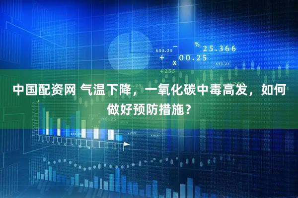 中国配资网 气温下降，一氧化碳中毒高发，如何做好预防措施？