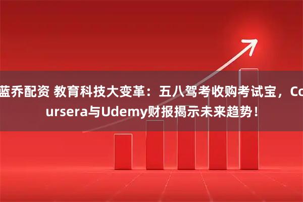 蓝乔配资 教育科技大变革：五八驾考收购考试宝，Coursera与Udemy财报揭示未来趋势！