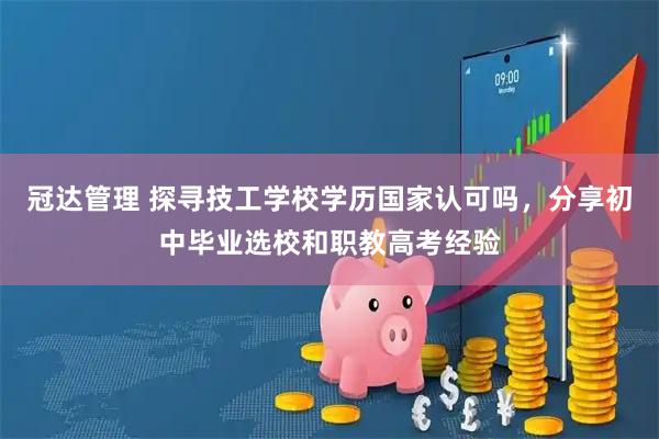 冠达管理 探寻技工学校学历国家认可吗，分享初中毕业选校和职教高考经验