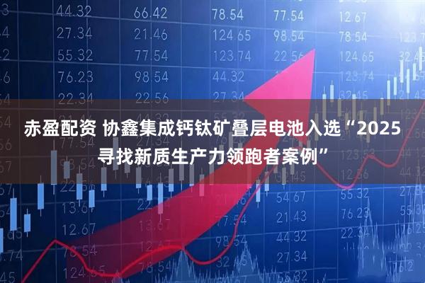 赤盈配资 协鑫集成钙钛矿叠层电池入选“2025寻找新质生产力领跑者案例”