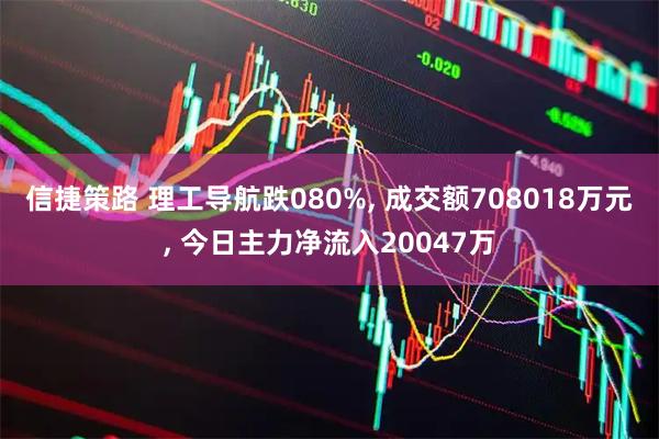 信捷策路 理工导航跌080%, 成交额708018万元, 今日主力净流入20047万