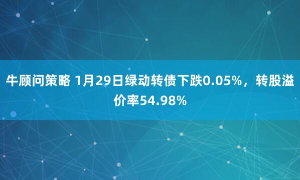 牛顾问策略 1月29日绿动转债下跌0.05%，转股溢价率54.98%