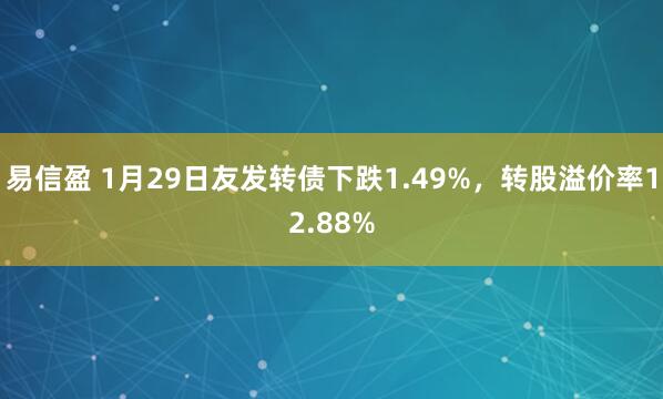 易信盈 1月29日友发转债下跌1.49%，转股溢价率12.88%