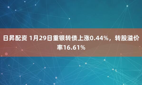 日昇配资 1月29日重银转债上涨0.44%，转股溢价率16.61%