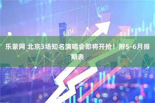 乐蒙网 北京3场知名演唱会即将开抢！附5-6月排期表