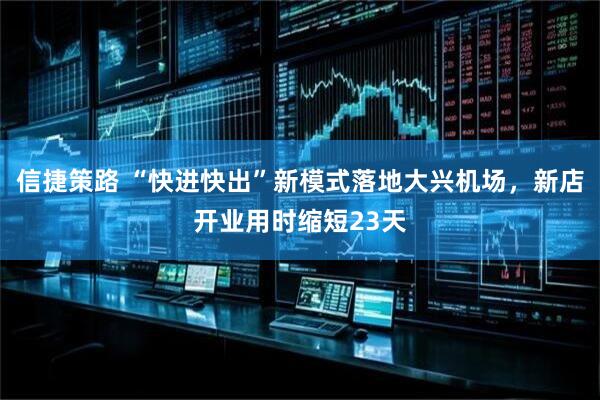 信捷策路 “快进快出”新模式落地大兴机场，新店开业用时缩短23天