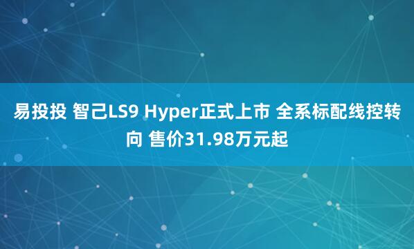 易投投 智己LS9 Hyper正式上市 全系标配线控转向 售价31.98万元起